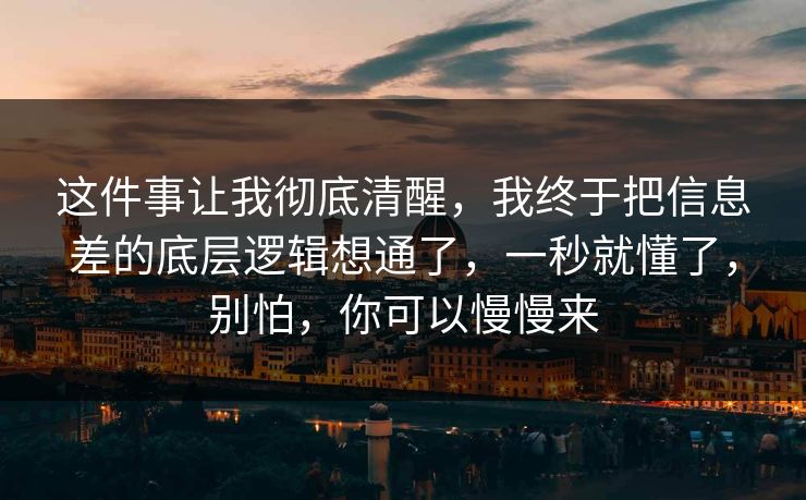 这件事让我彻底清醒，我终于把信息差的底层逻辑想通了，一秒就懂了，别怕，你可以慢慢来