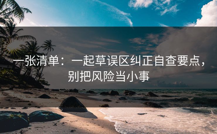 一张清单：一起草误区纠正自查要点，别把风险当小事
