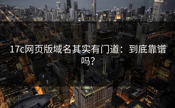 17c网页版域名其实有门道：到底靠谱吗？