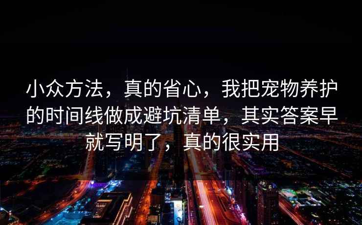 小众方法，真的省心，我把宠物养护的时间线做成避坑清单，其实答案早就写明了，真的很实用