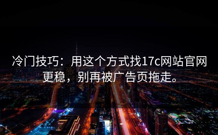 冷门技巧：用这个方式找17c网站官网更稳，别再被广告页拖走。