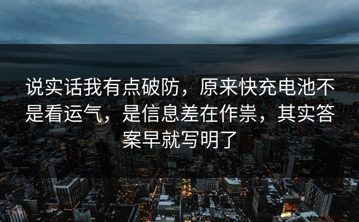 说实话我有点破防,原来快充电池不是看运气,是信息差在作祟,其实答案早就写明了 说实话我有点破防,原来快充电池不是看运气,是信息差在作祟,其实答案早就写明了