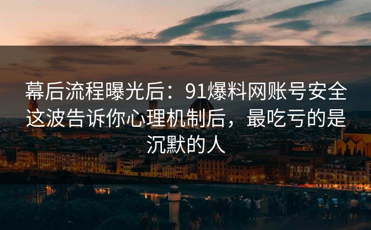 幕后流程曝光后：91爆料网账号安全这波告诉你心理机制后，最吃亏的是沉默的人