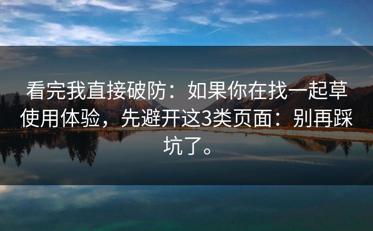 看完我直接破防:如果你在找一起草使用体验,先避开这3类页面:别再踩坑了。 看完我直接破防:如果你在找一起草使用体验,先避开这3类页面:别再踩坑了。