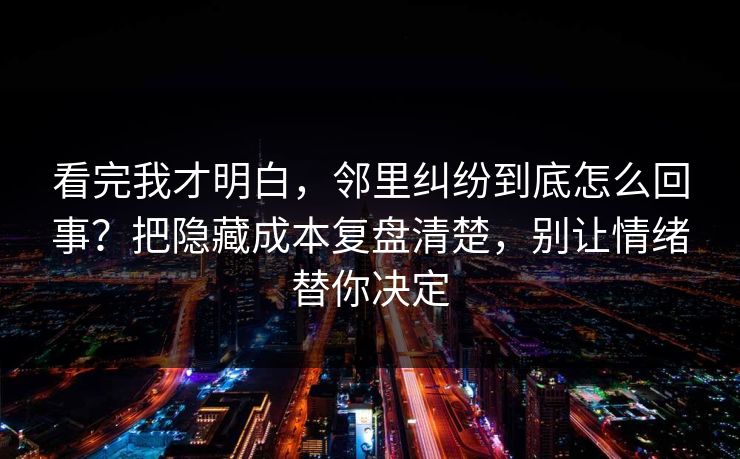 看完我才明白,邻里纠纷到底怎么回事?把隐藏成本复盘清楚,别让情绪替你决定 看完我才明白,邻里纠纷到底怎么回事?把隐藏成本复盘清楚,别让情绪替你决定