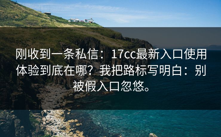 刚收到一条私信：17cc最新入口使用体验到底在哪？我把路标写明白：别被假入口忽悠。