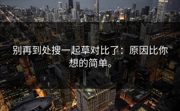 别再到处搜一起草对比了:原因比你想的简单。 别再到处搜一起草对比了:原因比你想的简单。