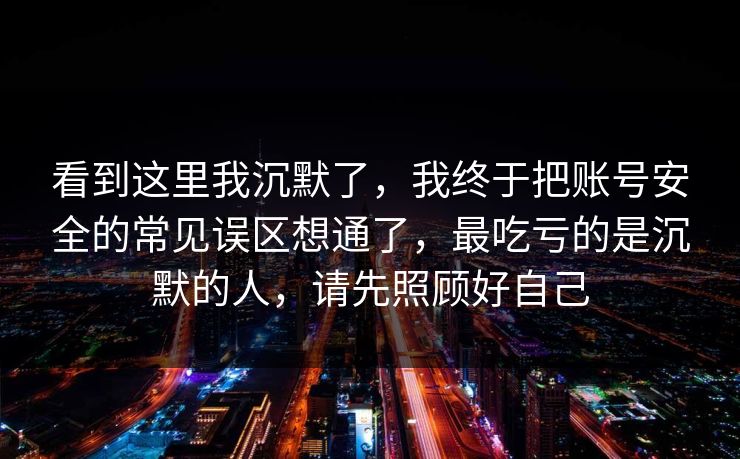 看到这里我沉默了，我终于把账号安全的常见误区想通了，最吃亏的是沉默的人，请先照顾好自己