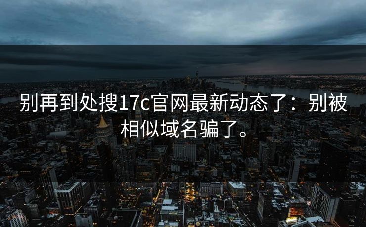 别再到处搜17c官网最新动态了:别被相似域名骗了。 别再到处搜17c官网最新动态了:别被相似域名骗了。