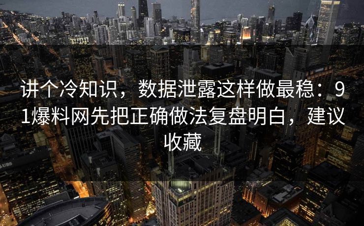 讲个冷知识，数据泄露这样做最稳：91爆料网先把正确做法复盘明白，建议收藏