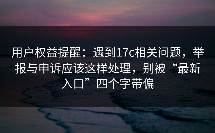 用户权益提醒:遇到17c相关问题,举报与申诉应该这样处理,别被“最新入口”四个字带偏 用户权益提醒:遇到17c相关问题,举报与申诉应该这样处理,别被“最新入口”四个字带偏