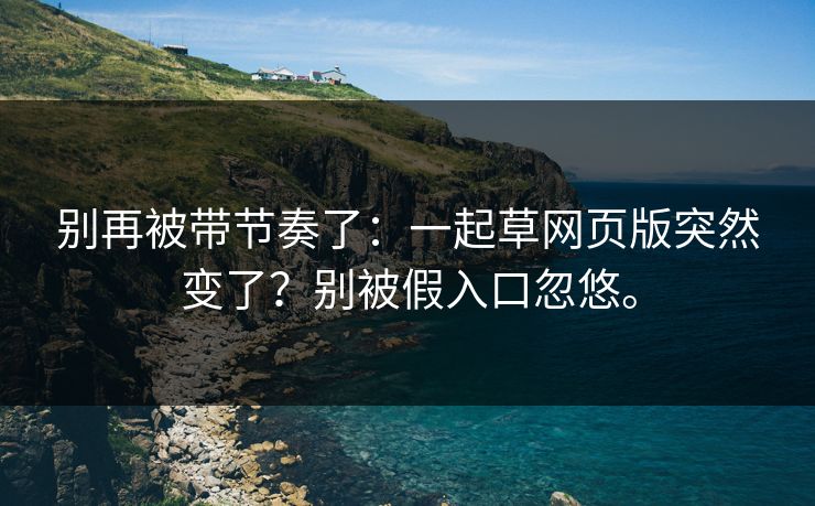 别再被带节奏了：一起草网页版突然变了？别被假入口忽悠。