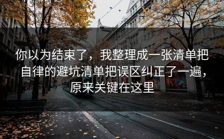 你以为结束了，我整理成一张清单把自律的避坑清单把误区纠正了一遍，原来关键在这里