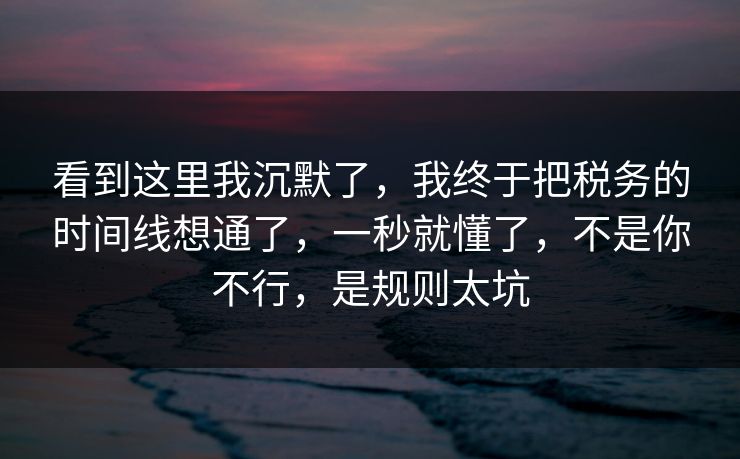 看到这里我沉默了,我终于把税务的时间线想通了,一秒就懂了,不是你不行,是规则太坑 看到这里我沉默了,我终于把税务的时间线想通了,一秒就懂了,不是你不行,是规则太坑