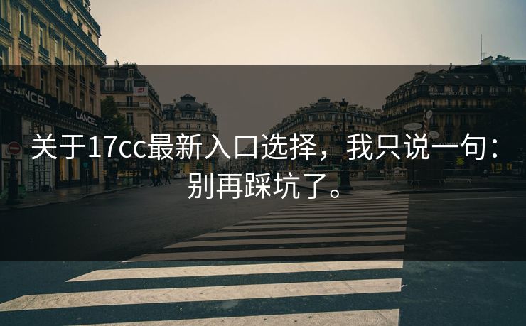 关于17cc最新入口选择，我只说一句：别再踩坑了。