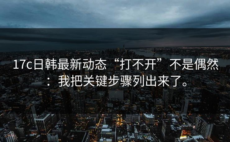 17c日韩最新动态“打不开”不是偶然:我把关键步骤列出来了。 17c日韩最新动态“打不开”不是偶然:我把关键步骤列出来了。