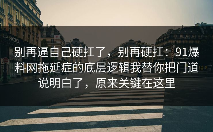 别再逼自己硬扛了，别再硬扛：91爆料网拖延症的底层逻辑我替你把门道说明白了，原来关键在这里