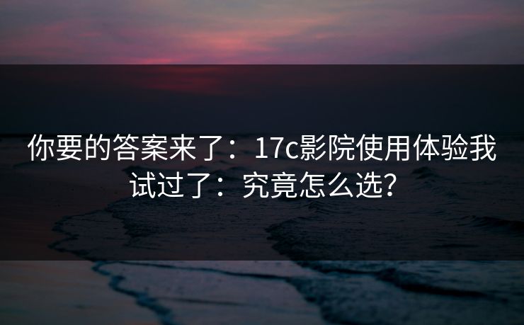 你要的答案来了:17c影院使用体验我试过了:究竟怎么选? 你要的答案来了:17c影院使用体验我试过了:究竟怎么选?
