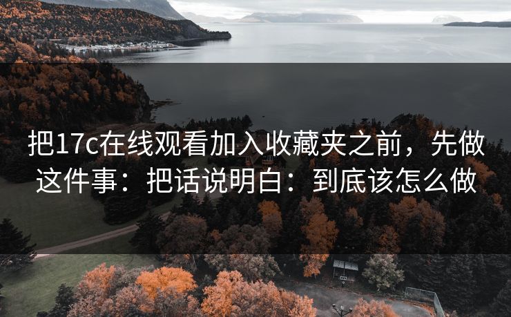把17c在线观看加入收藏夹之前，先做这件事：把话说明白：到底该怎么做