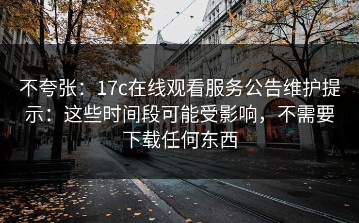 不夸张：17c在线观看服务公告维护提示：这些时间段可能受影响，不需要下载任何东西