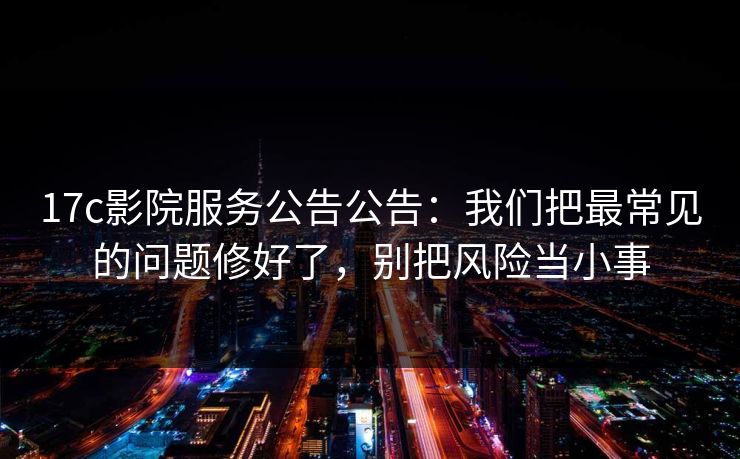17c影院服务公告公告:我们把最常见的问题修好了,别把风险当小事 17c影院服务公告公告:我们把最常见的问题修好了,别把风险当小事