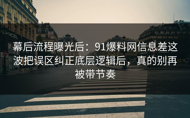 幕后流程曝光后:91爆料网信息差这波把误区纠正底层逻辑后,真的别再被带节奏 幕后流程曝光后:91爆料网信息差这波把误区纠正底层逻辑后,真的别再被带节奏