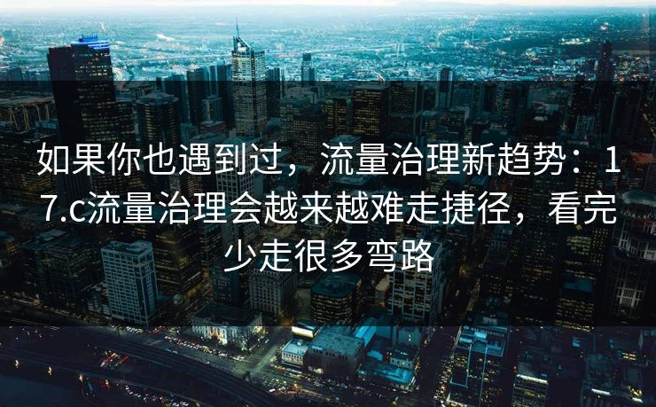 如果你也遇到过，流量治理新趋势：17.c流量治理会越来越难走捷径，看完少走很多弯路