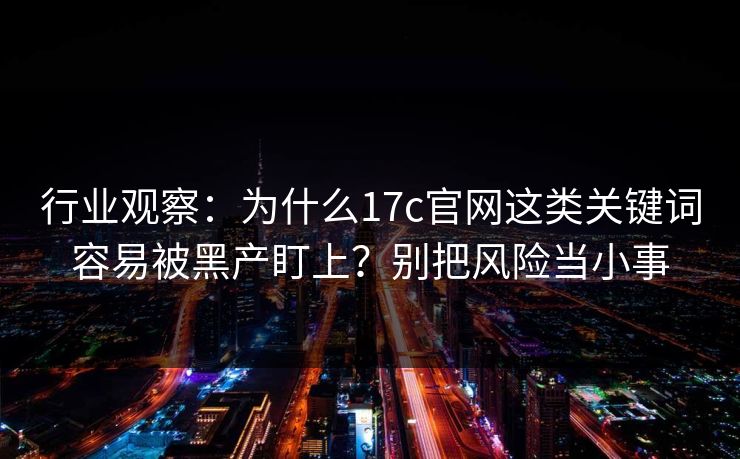 行业观察:为什么17c官网这类关键词容易被黑产盯上?别把风险当小事 行业观察:为什么17c官网这类关键词容易被黑产盯上?别把风险当小事