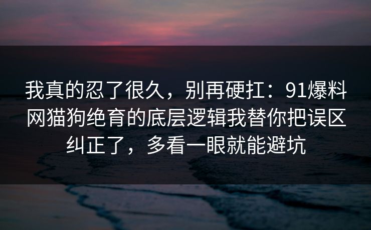我真的忍了很久，别再硬扛：91爆料网猫狗绝育的底层逻辑我替你把误区纠正了，多看一眼就能避坑