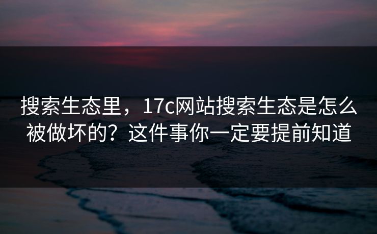 搜索生态里,17c网站搜索生态是怎么被做坏的?这件事你一定要提前知道 搜索生态里,17c网站搜索生态是怎么被做坏的?这件事你一定要提前知道