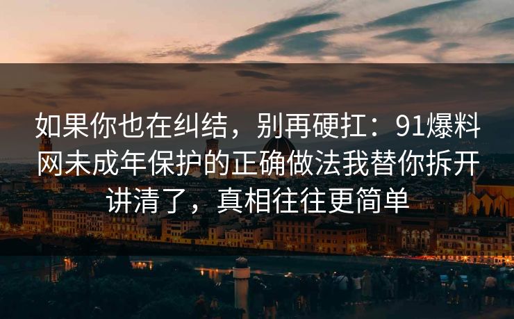 如果你也在纠结，别再硬扛：91爆料网未成年保护的正确做法我替你拆开讲清了，真相往往更简单