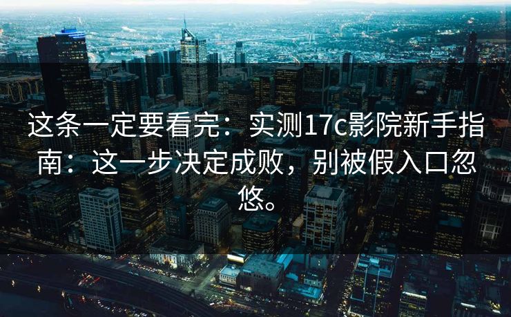 这条一定要看完：实测17c影院新手指南：这一步决定成败，别被假入口忽悠。