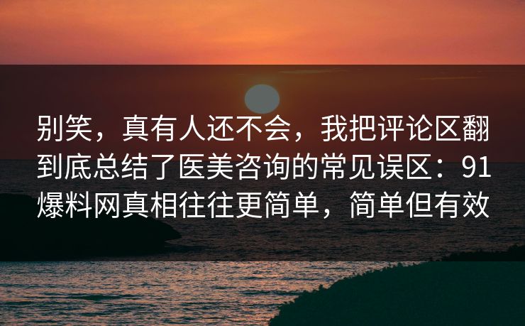 别笑,真有人还不会,我把评论区翻到底总结了医美咨询的常见误区:91爆料网真相往往更简单,简单但有效 别笑,真有人还不会,我把评论区翻到底总结了医美咨询的常见误区:91爆料网真相往往更简单,简单但有效