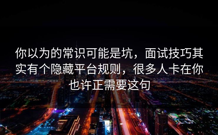 你以为的常识可能是坑，面试技巧其实有个隐藏平台规则，很多人卡在你也许正需要这句