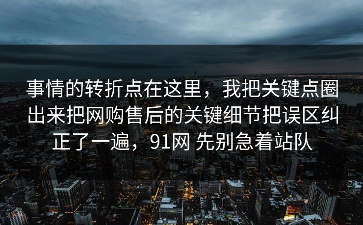 事情的转折点在这里，我把关键点圈出来把网购售后的关键细节把误区纠正了一遍，91网 先别急着站队