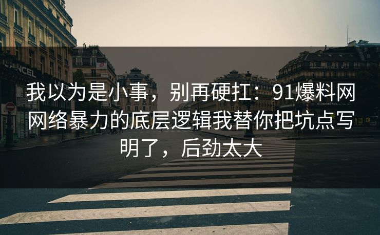我以为是小事，别再硬扛：91爆料网网络暴力的底层逻辑我替你把坑点写明了，后劲太大