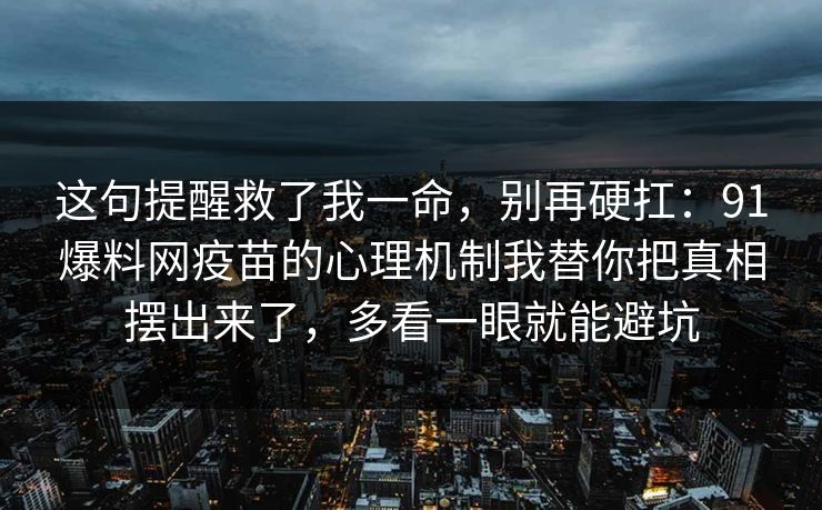 这句提醒救了我一命，别再硬扛：91爆料网疫苗的心理机制我替你把真相摆出来了，多看一眼就能避坑