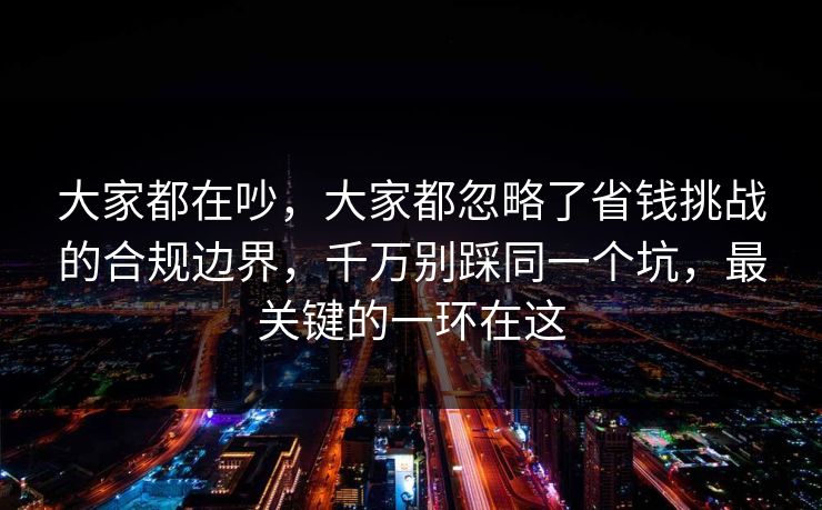 大家都在吵，大家都忽略了省钱挑战的合规边界，千万别踩同一个坑，最关键的一环在这