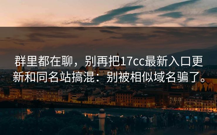 群里都在聊,别再把17cc最新入口更新和同名站搞混:别被相似域名骗了。 群里都在聊,别再把17cc最新入口更新和同名站搞混:别被相似域名骗了。
