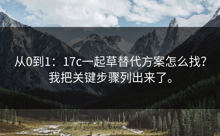 从0到1:17c一起草替代方案怎么找?我把关键步骤列出来了。 从0到1:17c一起草替代方案怎么找?我把关键步骤列出来了。
