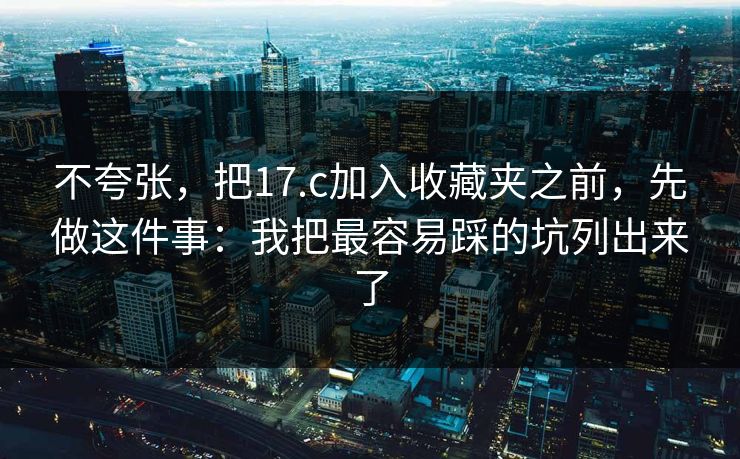 不夸张，把17.c加入收藏夹之前，先做这件事：我把最容易踩的坑列出来了