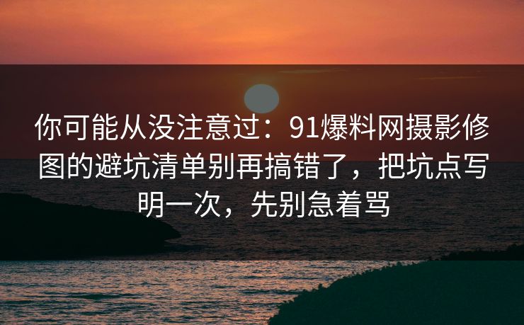 你可能从没注意过：91爆料网摄影修图的避坑清单别再搞错了，把坑点写明一次，先别急着骂