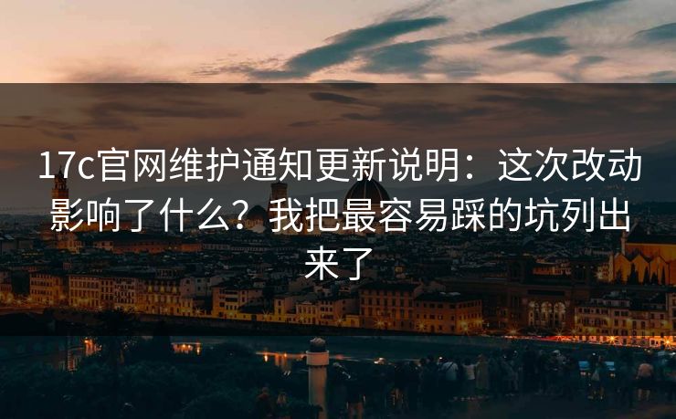 17c官网维护通知更新说明：这次改动影响了什么？我把最容易踩的坑列出来了