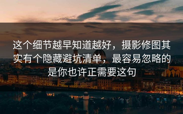 这个细节越早知道越好,摄影修图其实有个隐藏避坑清单,最容易忽略的是你也许正需要这句 这个细节越早知道越好,摄影修图其实有个隐藏避坑清单,最容易忽略的是你也许正需要这句