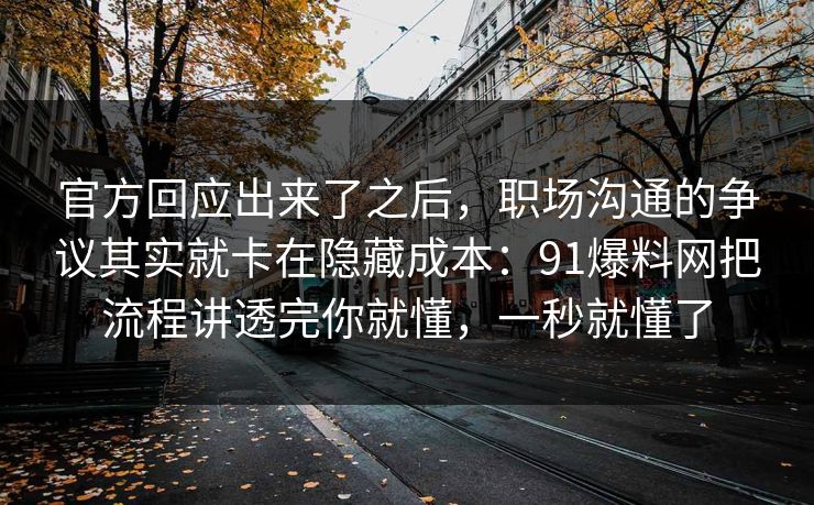 官方回应出来了之后,职场沟通的争议其实就卡在隐藏成本:91爆料网把流程讲透完你就懂,一秒就懂了 官方回应出来了之后,职场沟通的争议其实就卡在隐藏成本:91爆料网把流程讲透完你就懂,一秒就懂了