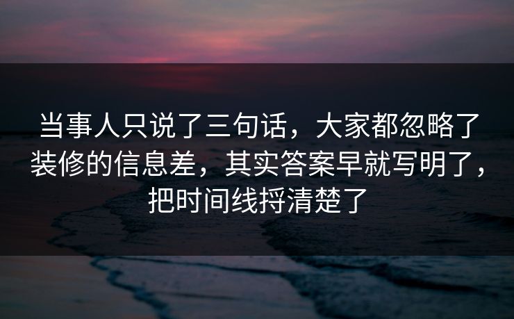 当事人只说了三句话,大家都忽略了装修的信息差,其实答案早就写明了,把时间线捋清楚了 当事人只说了三句话,大家都忽略了装修的信息差,其实答案早就写明了,把时间线捋清楚了