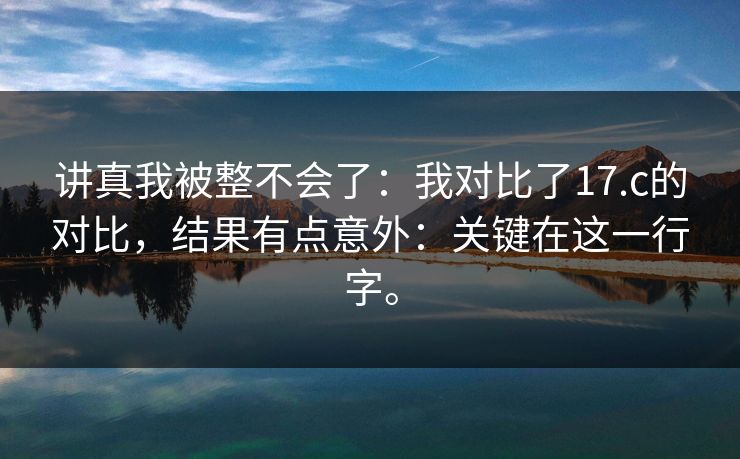 讲真我被整不会了:我对比了17.c的对比,结果有点意外:关键在这一行字。 讲真我被整不会了:我对比了17.c的对比,结果有点意外:关键在这一行字。