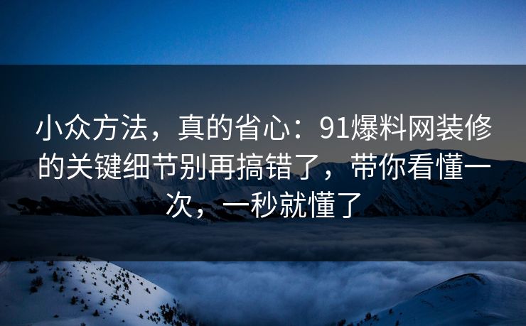 小众方法，真的省心：91爆料网装修的关键细节别再搞错了，带你看懂一次，一秒就懂了