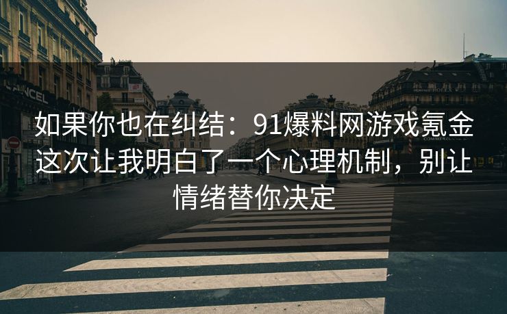 如果你也在纠结:91爆料网游戏氪金这次让我明白了一个心理机制,别让情绪替你决定 如果你也在纠结:91爆料网游戏氪金这次让我明白了一个心理机制,别让情绪替你决定