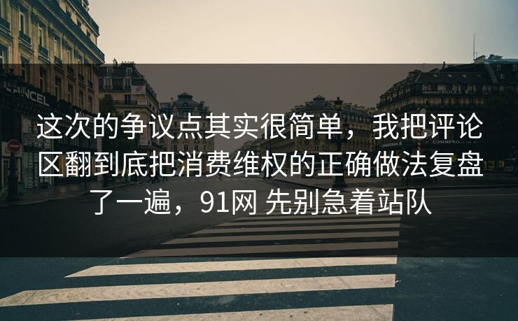 这次的争议点其实很简单，我把评论区翻到底把消费维权的正确做法复盘了一遍，91网 先别急着站队